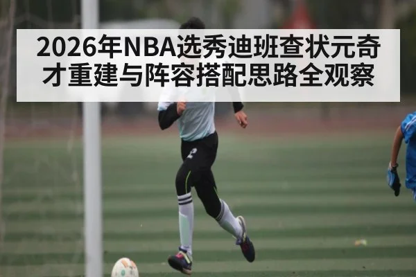 2026年NBA选秀迪班查状元奇才重建与阵容搭配思路全观察