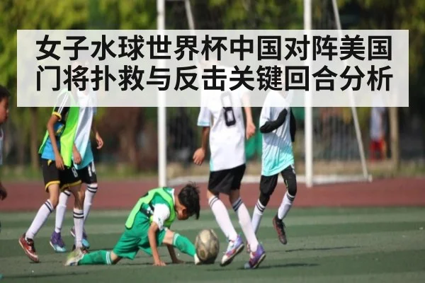 女子水球世界杯中国对阵美国门将扑救与反击关键回合分析